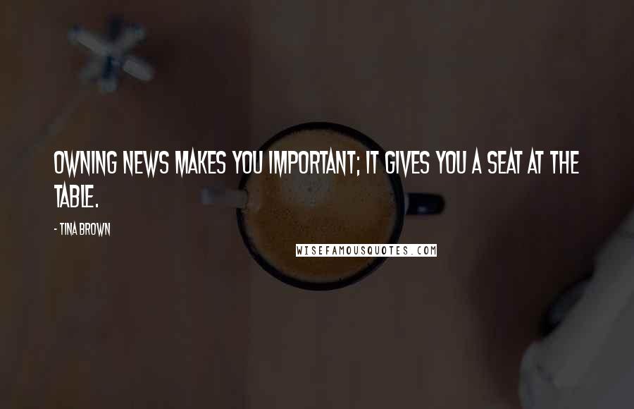 Tina Brown Quotes: Owning news makes you important; it gives you a seat at the table.