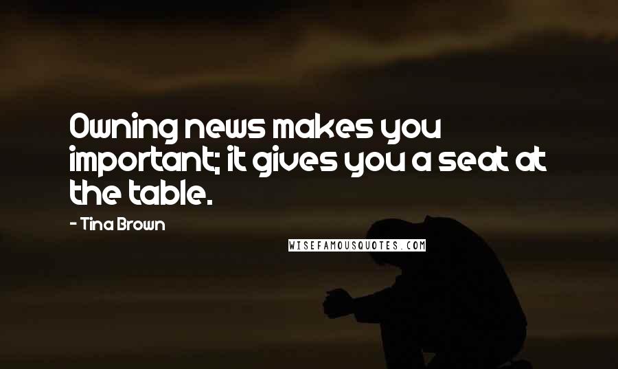 Tina Brown Quotes: Owning news makes you important; it gives you a seat at the table.