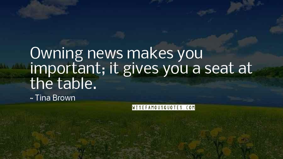 Tina Brown Quotes: Owning news makes you important; it gives you a seat at the table.