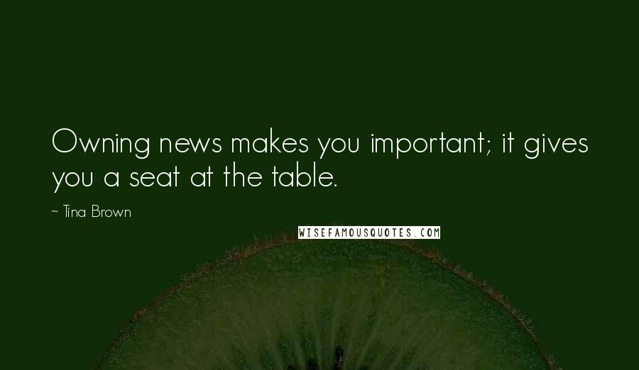 Tina Brown Quotes: Owning news makes you important; it gives you a seat at the table.