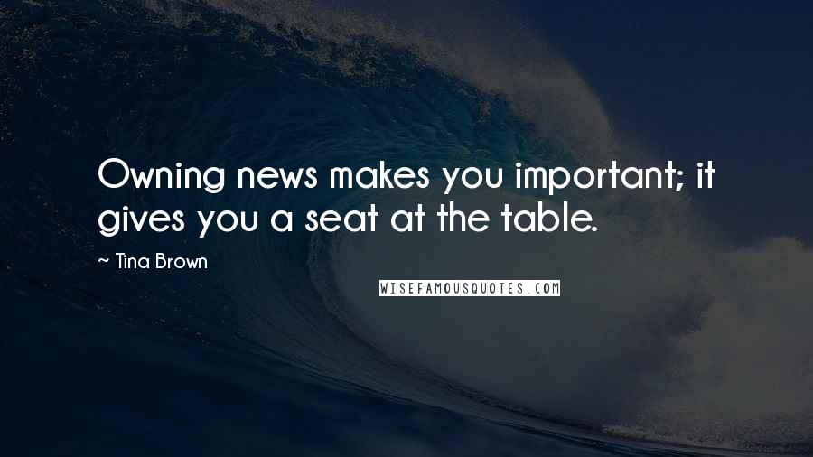 Tina Brown Quotes: Owning news makes you important; it gives you a seat at the table.