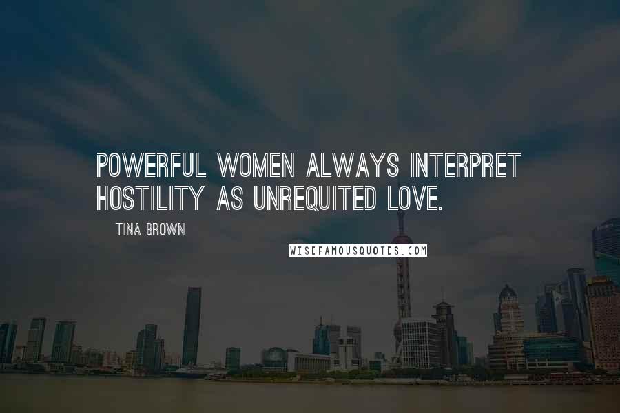 Tina Brown Quotes: Powerful women always interpret hostility as unrequited love.