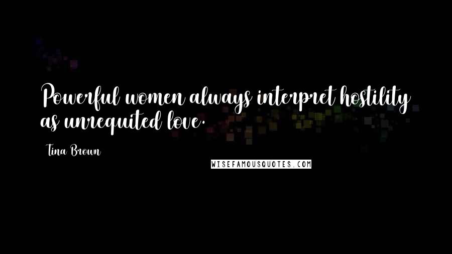 Tina Brown Quotes: Powerful women always interpret hostility as unrequited love.