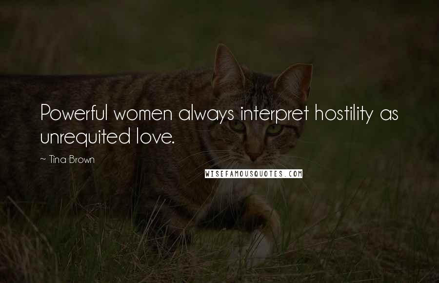 Tina Brown Quotes: Powerful women always interpret hostility as unrequited love.