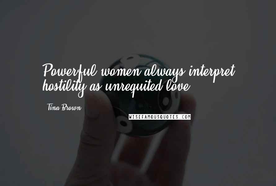 Tina Brown Quotes: Powerful women always interpret hostility as unrequited love.