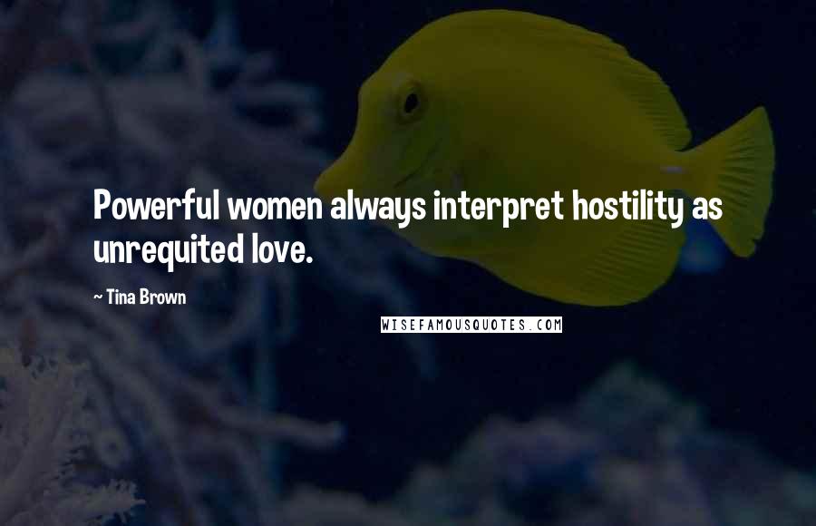 Tina Brown Quotes: Powerful women always interpret hostility as unrequited love.