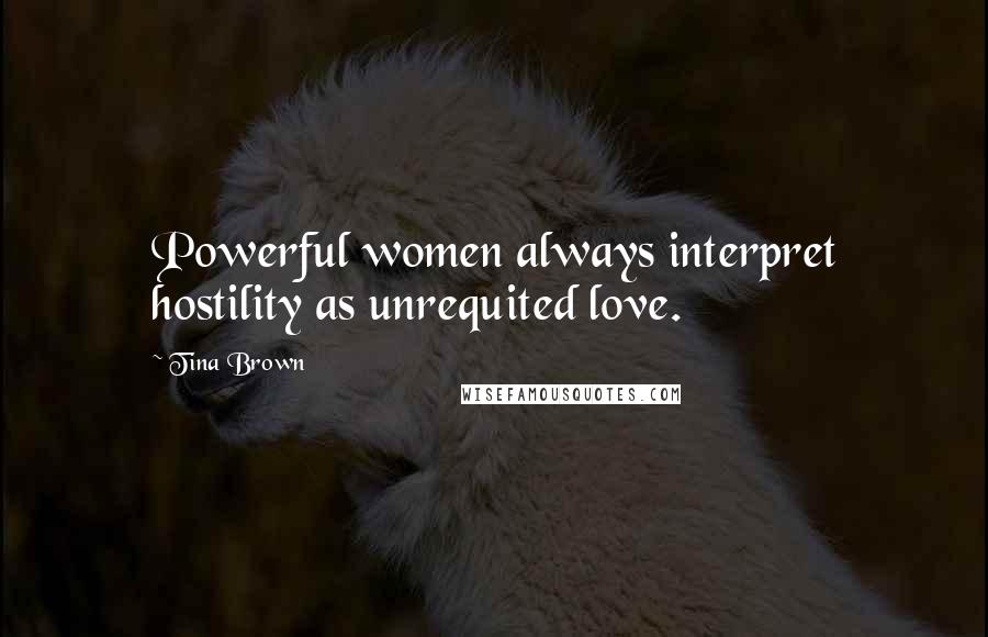 Tina Brown Quotes: Powerful women always interpret hostility as unrequited love.