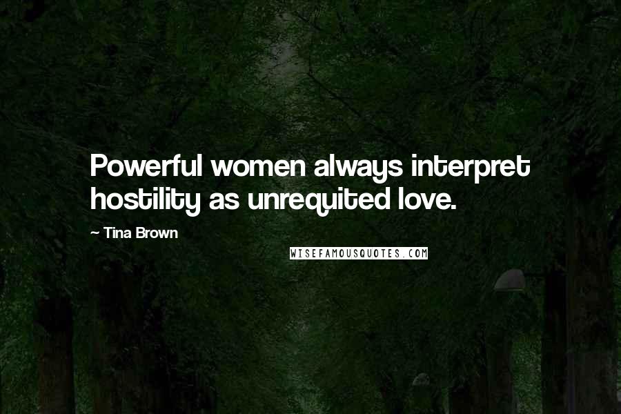 Tina Brown Quotes: Powerful women always interpret hostility as unrequited love.