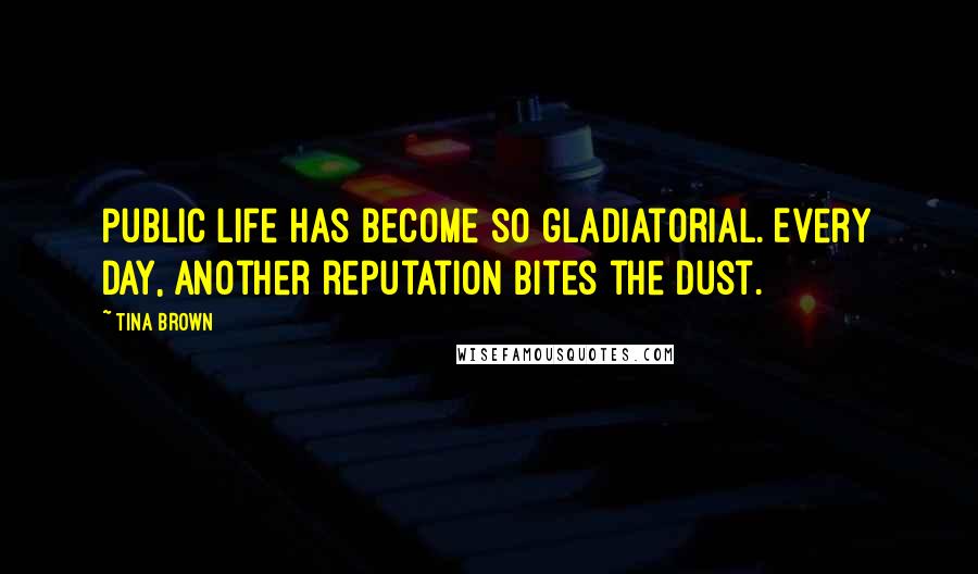 Tina Brown Quotes: Public life has become so gladiatorial. Every day, another reputation bites the dust.