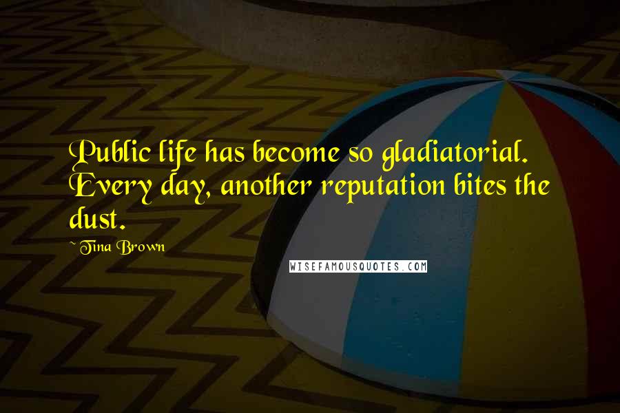 Tina Brown Quotes: Public life has become so gladiatorial. Every day, another reputation bites the dust.