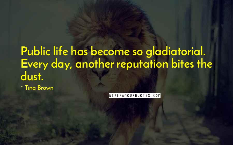 Tina Brown Quotes: Public life has become so gladiatorial. Every day, another reputation bites the dust.