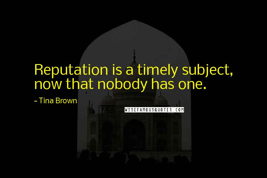 Tina Brown Quotes: Reputation is a timely subject, now that nobody has one.