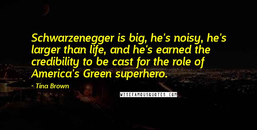 Tina Brown Quotes: Schwarzenegger is big, he's noisy, he's larger than life, and he's earned the credibility to be cast for the role of America's Green superhero.