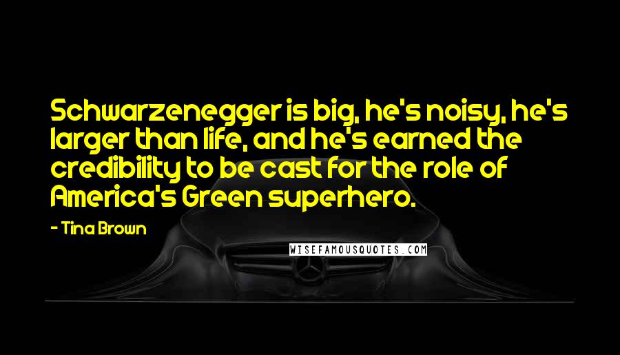 Tina Brown Quotes: Schwarzenegger is big, he's noisy, he's larger than life, and he's earned the credibility to be cast for the role of America's Green superhero.