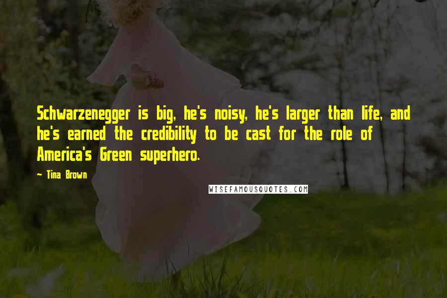 Tina Brown Quotes: Schwarzenegger is big, he's noisy, he's larger than life, and he's earned the credibility to be cast for the role of America's Green superhero.