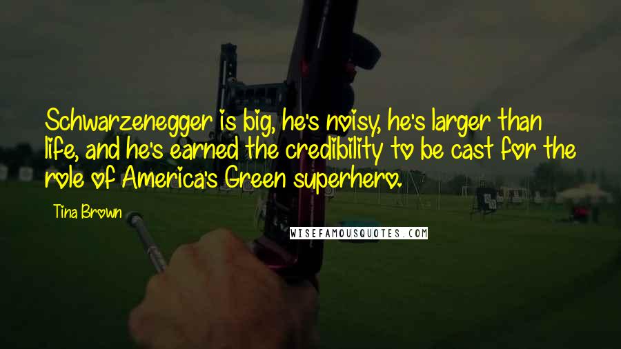 Tina Brown Quotes: Schwarzenegger is big, he's noisy, he's larger than life, and he's earned the credibility to be cast for the role of America's Green superhero.