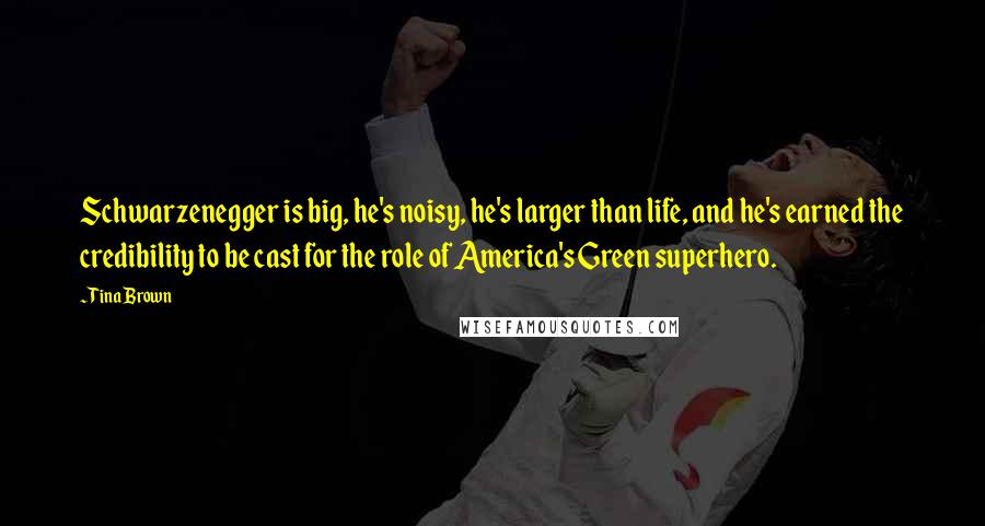 Tina Brown Quotes: Schwarzenegger is big, he's noisy, he's larger than life, and he's earned the credibility to be cast for the role of America's Green superhero.