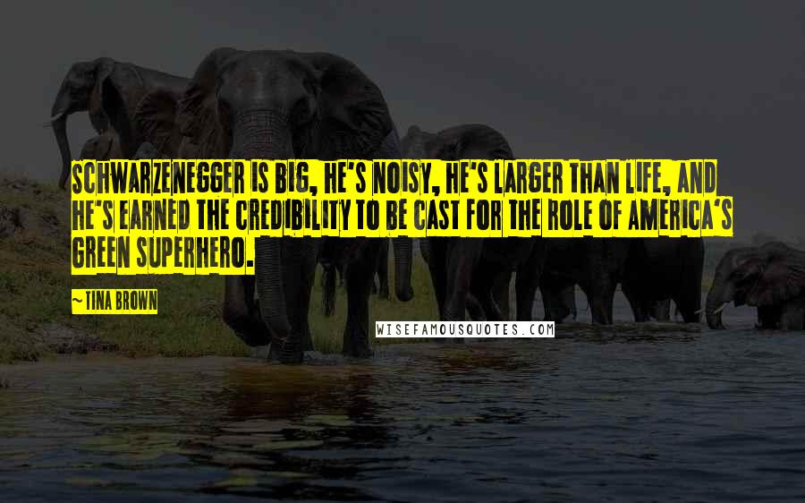 Tina Brown Quotes: Schwarzenegger is big, he's noisy, he's larger than life, and he's earned the credibility to be cast for the role of America's Green superhero.