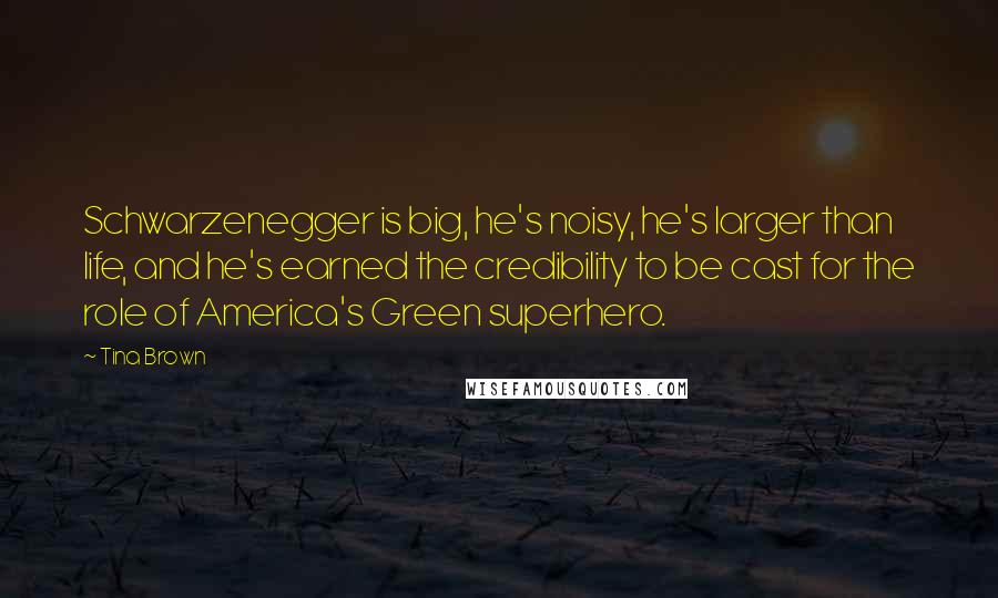 Tina Brown Quotes: Schwarzenegger is big, he's noisy, he's larger than life, and he's earned the credibility to be cast for the role of America's Green superhero.