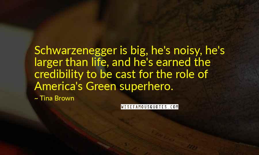 Tina Brown Quotes: Schwarzenegger is big, he's noisy, he's larger than life, and he's earned the credibility to be cast for the role of America's Green superhero.