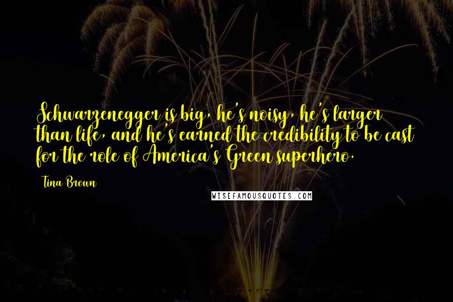 Tina Brown Quotes: Schwarzenegger is big, he's noisy, he's larger than life, and he's earned the credibility to be cast for the role of America's Green superhero.