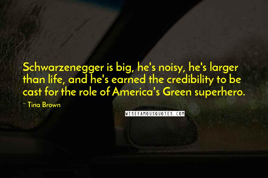 Tina Brown Quotes: Schwarzenegger is big, he's noisy, he's larger than life, and he's earned the credibility to be cast for the role of America's Green superhero.