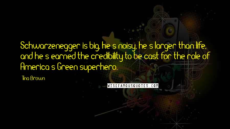 Tina Brown Quotes: Schwarzenegger is big, he's noisy, he's larger than life, and he's earned the credibility to be cast for the role of America's Green superhero.