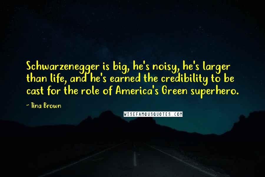 Tina Brown Quotes: Schwarzenegger is big, he's noisy, he's larger than life, and he's earned the credibility to be cast for the role of America's Green superhero.