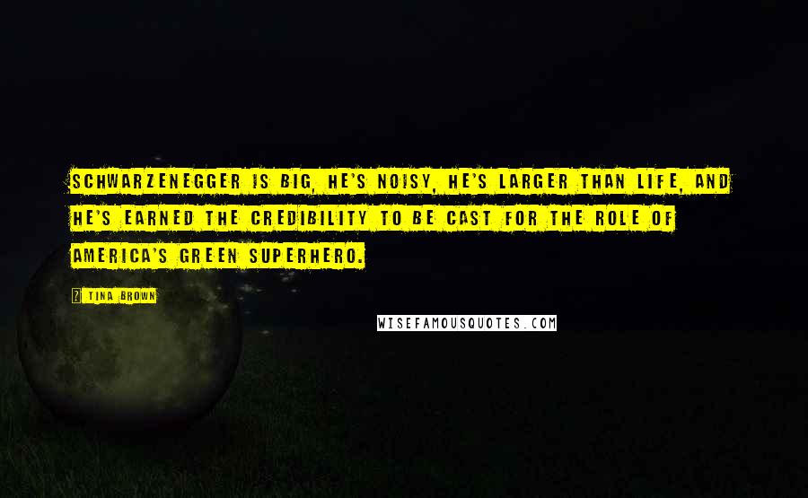 Tina Brown Quotes: Schwarzenegger is big, he's noisy, he's larger than life, and he's earned the credibility to be cast for the role of America's Green superhero.