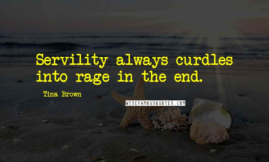 Tina Brown Quotes: Servility always curdles into rage in the end.