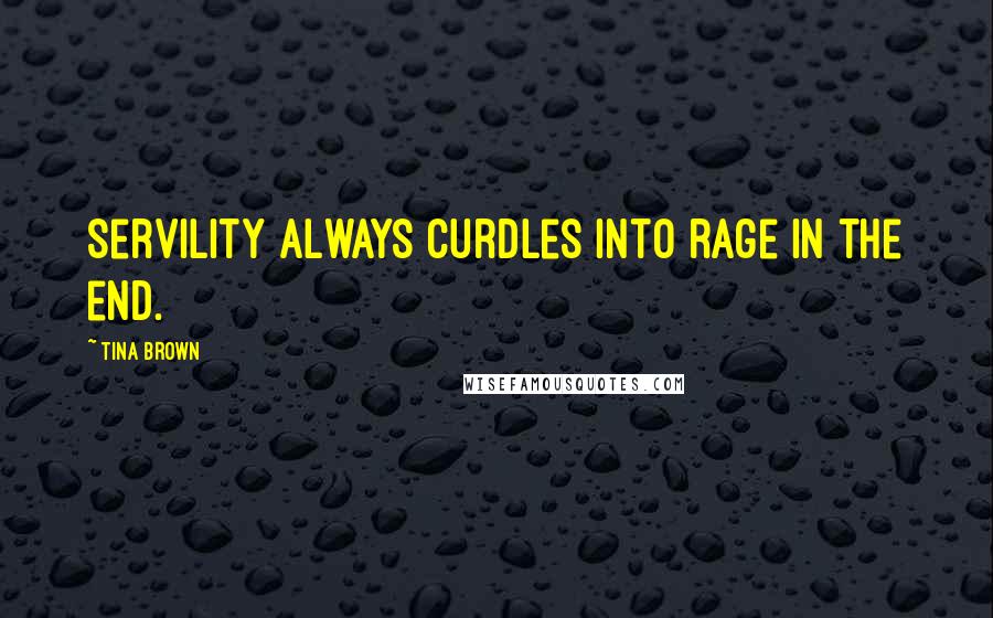 Tina Brown Quotes: Servility always curdles into rage in the end.