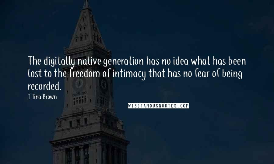 Tina Brown Quotes: The digitally native generation has no idea what has been lost to the freedom of intimacy that has no fear of being recorded.