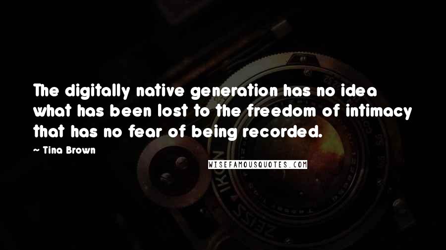 Tina Brown Quotes: The digitally native generation has no idea what has been lost to the freedom of intimacy that has no fear of being recorded.