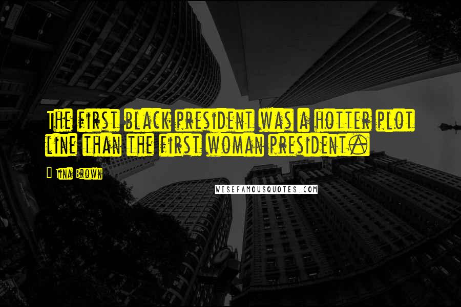 Tina Brown Quotes: The first black president was a hotter plot line than the first woman president.