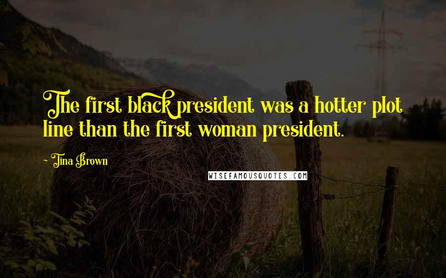 Tina Brown Quotes: The first black president was a hotter plot line than the first woman president.