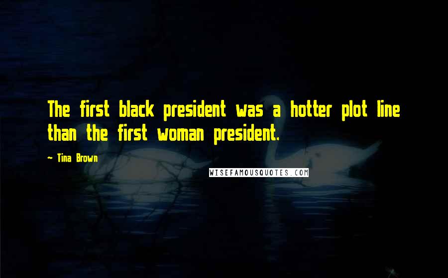 Tina Brown Quotes: The first black president was a hotter plot line than the first woman president.