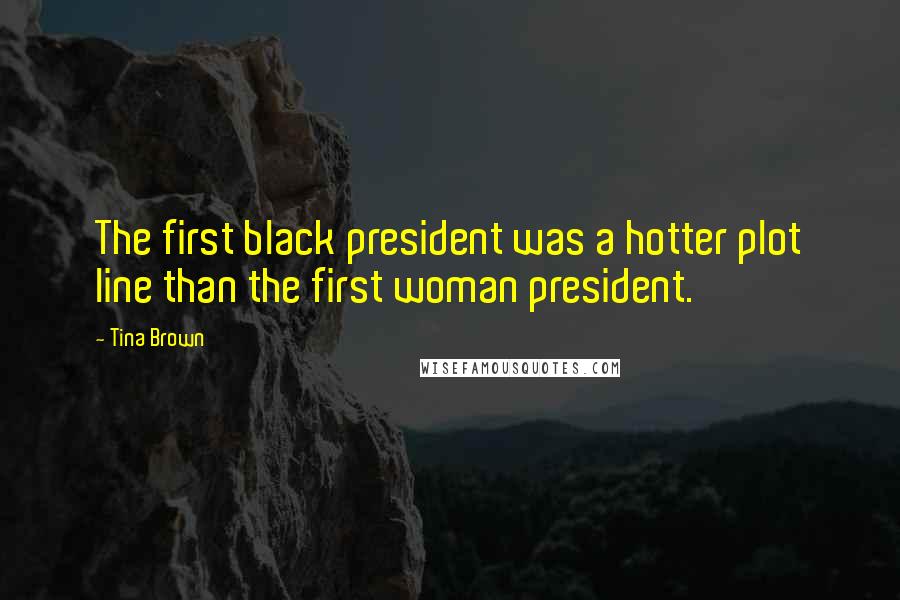 Tina Brown Quotes: The first black president was a hotter plot line than the first woman president.