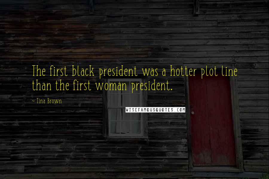 Tina Brown Quotes: The first black president was a hotter plot line than the first woman president.