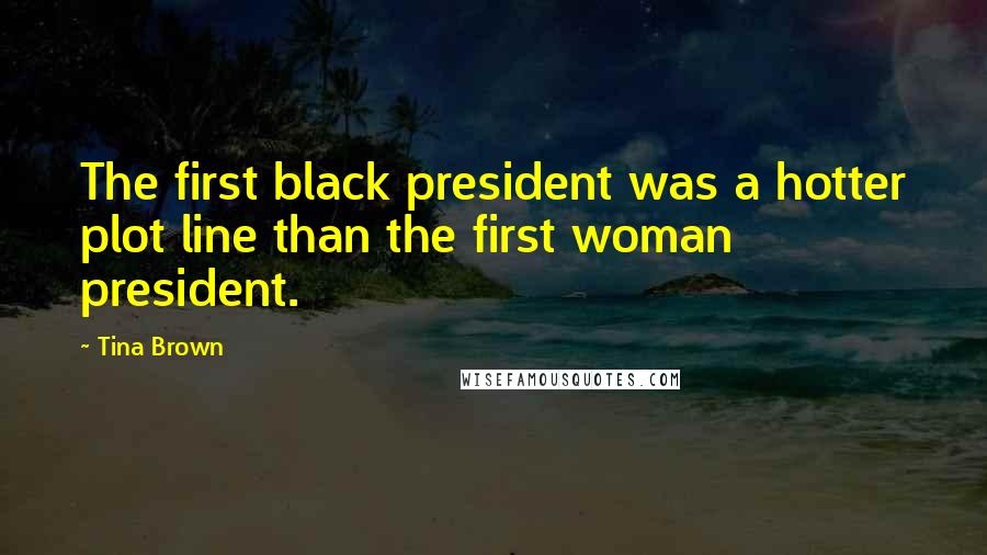 Tina Brown Quotes: The first black president was a hotter plot line than the first woman president.