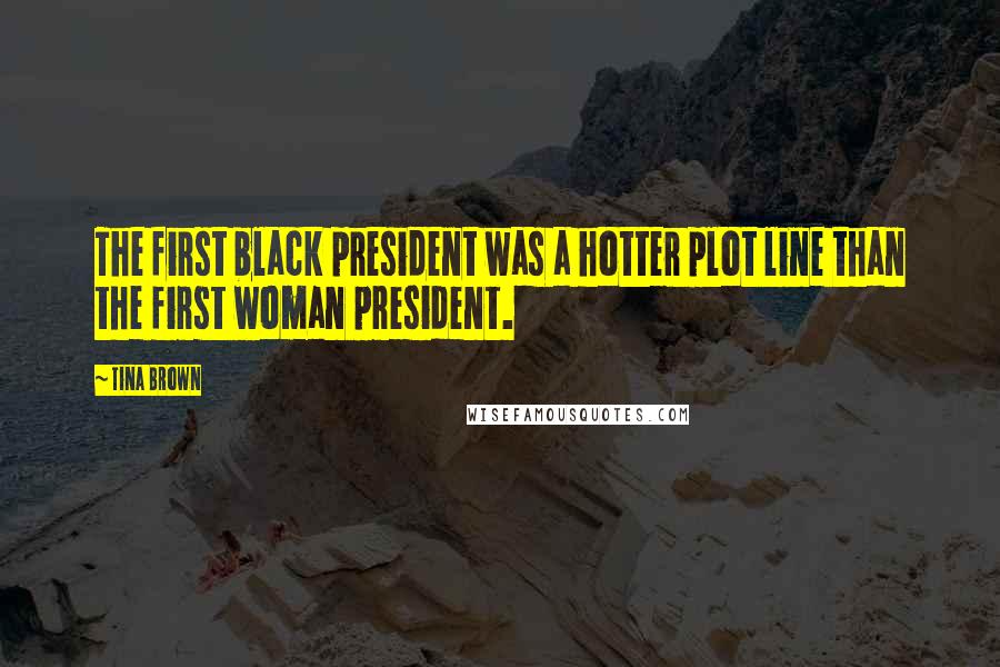 Tina Brown Quotes: The first black president was a hotter plot line than the first woman president.