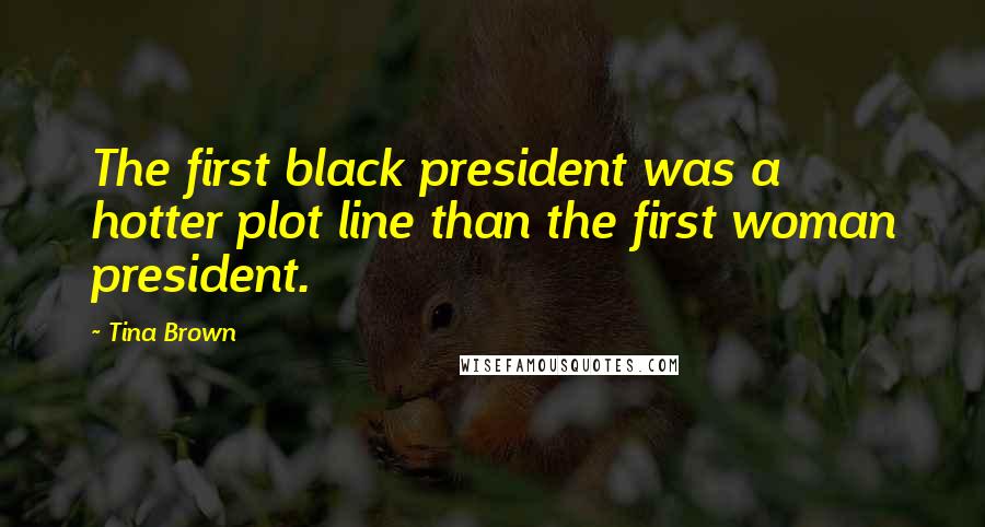 Tina Brown Quotes: The first black president was a hotter plot line than the first woman president.