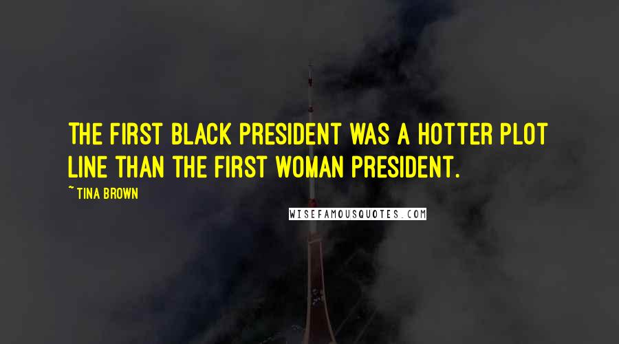 Tina Brown Quotes: The first black president was a hotter plot line than the first woman president.