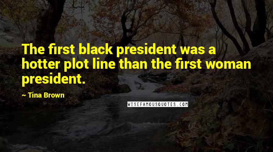 Tina Brown Quotes: The first black president was a hotter plot line than the first woman president.