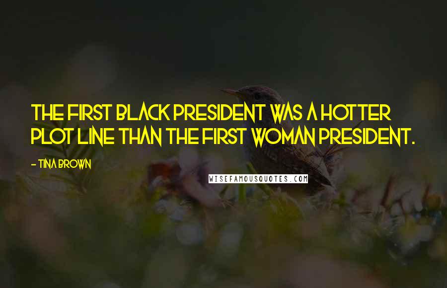 Tina Brown Quotes: The first black president was a hotter plot line than the first woman president.