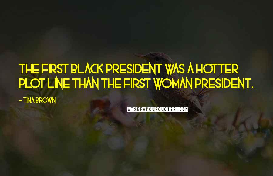Tina Brown Quotes: The first black president was a hotter plot line than the first woman president.