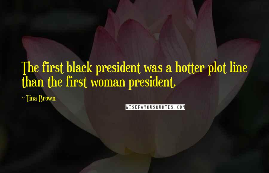 Tina Brown Quotes: The first black president was a hotter plot line than the first woman president.