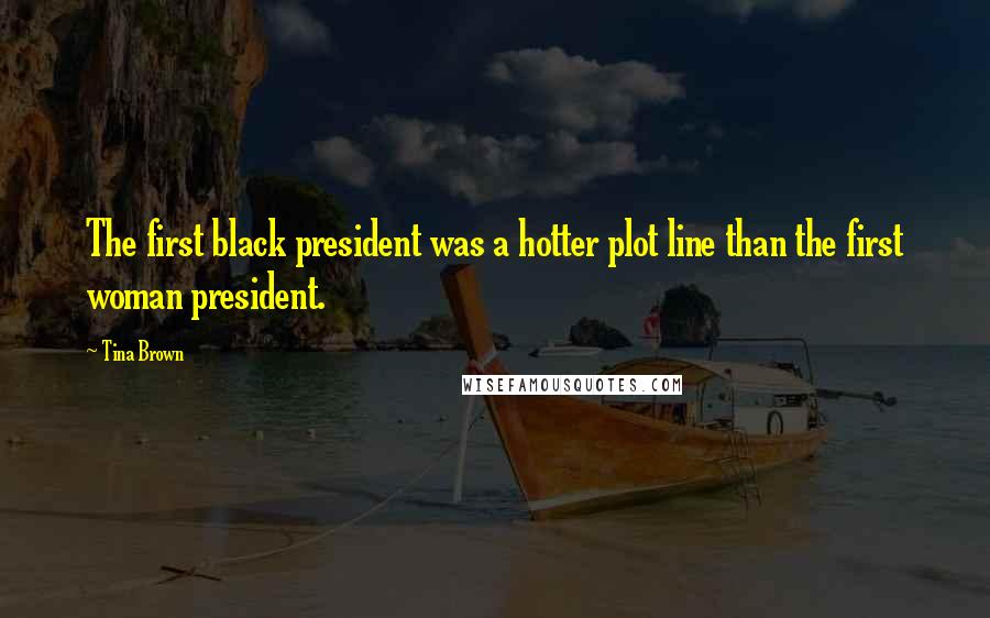 Tina Brown Quotes: The first black president was a hotter plot line than the first woman president.