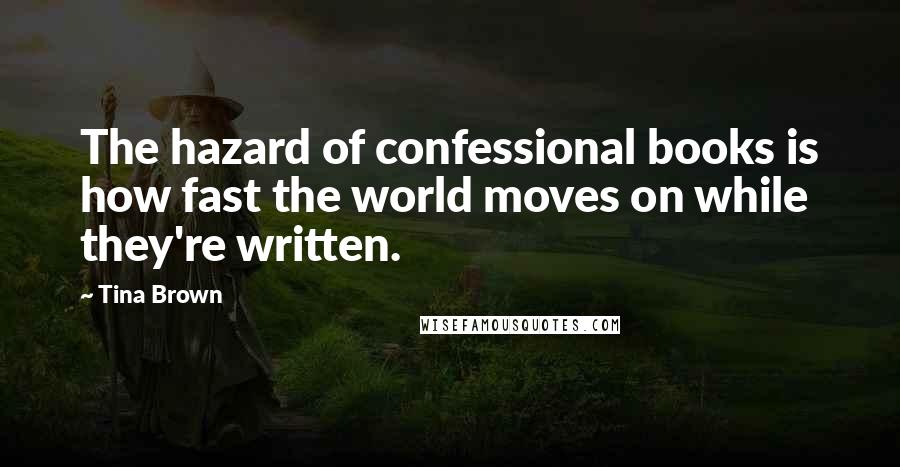 Tina Brown Quotes: The hazard of confessional books is how fast the world moves on while they're written.