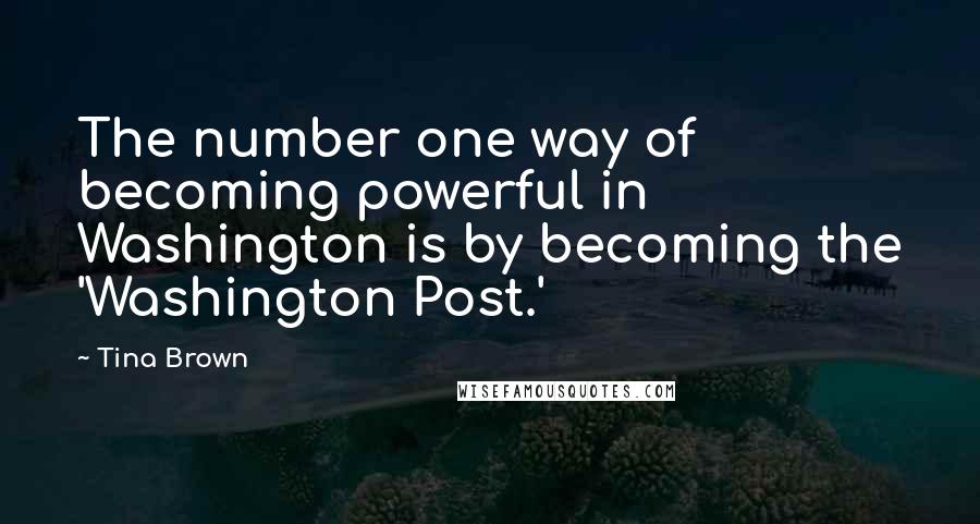 Tina Brown Quotes: The number one way of becoming powerful in Washington is by becoming the 'Washington Post.'