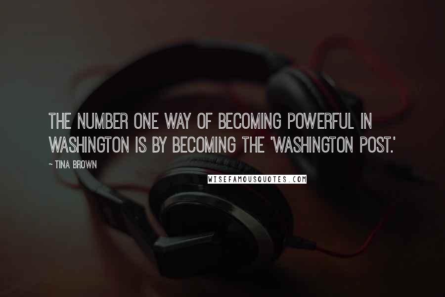 Tina Brown Quotes: The number one way of becoming powerful in Washington is by becoming the 'Washington Post.'